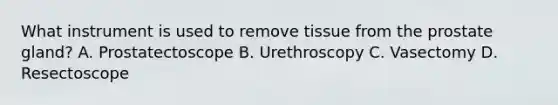 What instrument is used to remove tissue from the prostate gland? A. Prostatectoscope B. Urethroscopy C. Vasectomy D. Resectoscope