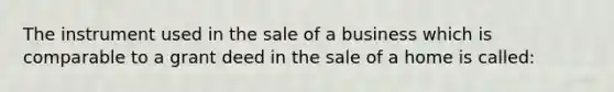 The instrument used in the sale of a business which is comparable to a grant deed in the sale of a home is called: