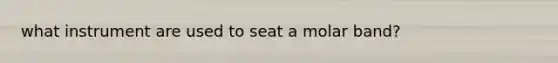 what instrument are used to seat a molar band?