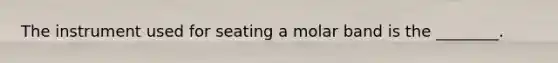 The instrument used for seating a molar band is the ________.