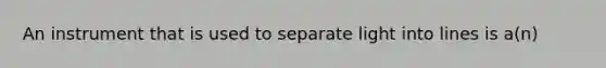 An instrument that is used to separate light into lines is a(n)