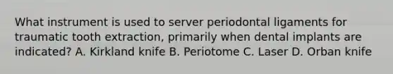 What instrument is used to server periodontal ligaments for traumatic tooth extraction, primarily when dental implants are indicated? A. Kirkland knife B. Periotome C. Laser D. Orban knife