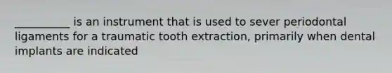 __________ is an instrument that is used to sever periodontal ligaments for a traumatic tooth extraction, primarily when dental implants are indicated