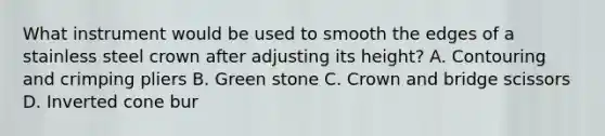 What instrument would be used to smooth the edges of a stainless steel crown after adjusting its height? A. Contouring and crimping pliers B. Green stone C. Crown and bridge scissors D. Inverted cone bur