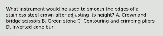 What instrument would be used to smooth the edges of a stainless steel crown after adjusting its height? A. Crown and bridge scissors B. Green stone C. Contouring and crimping pliers D. Inverted cone bur