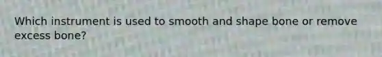 Which instrument is used to smooth and shape bone or remove excess bone?
