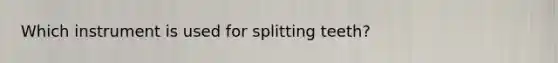 Which instrument is used for splitting teeth?