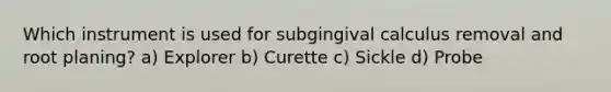 Which instrument is used for subgingival calculus removal and root planing? a) Explorer b) Curette c) Sickle d) Probe