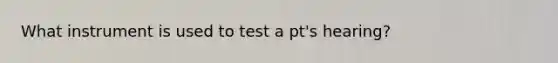 What instrument is used to test a pt's hearing?