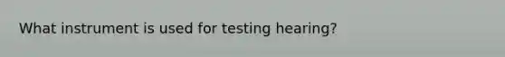 What instrument is used for testing hearing?