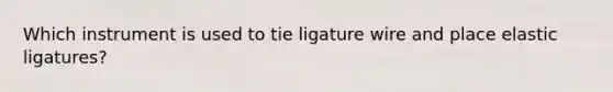 Which instrument is used to tie ligature wire and place elastic ligatures?