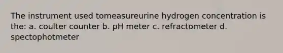 The instrument used tomeasureurine hydrogen concentration is the: a. coulter counter b. pH meter c. refractometer d. spectophotmeter