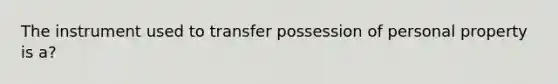 The instrument used to transfer possession of personal property is a?