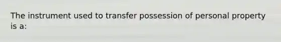 The instrument used to transfer possession of personal property is a: