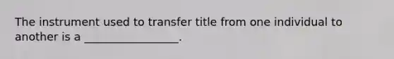 The instrument used to transfer title from one individual to another is a _________________.