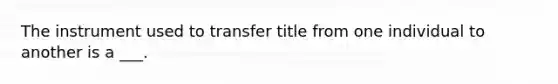 The instrument used to transfer title from one individual to another is a ___.