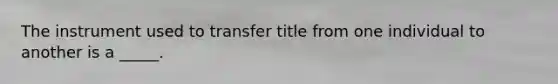 The instrument used to transfer title from one individual to another is a _____.