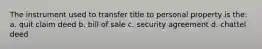 The instrument used to transfer title to personal property is the: a. quit claim deed b. bill of sale c. security agreement d. chattel deed