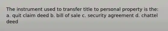 The instrument used to transfer title to personal property is the: a. quit claim deed b. bill of sale c. security agreement d. chattel deed