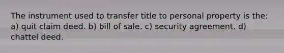 The instrument used to transfer title to personal property is the: a) quit claim deed. b) bill of sale. c) security agreement. d) chattel deed.