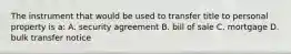 The instrument that would be used to transfer title to personal property is a: A. security agreement B. bill of sale C. mortgage D. bulk transfer notice