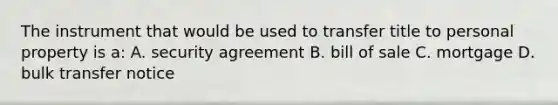 The instrument that would be used to transfer title to personal property is a: A. security agreement B. bill of sale C. mortgage D. bulk transfer notice