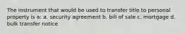 The instrument that would be used to transfer title to personal property is a: a. security agreement b. bill of sale c. mortgage d. bulk transfer notice