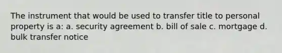 The instrument that would be used to transfer title to personal property is a: a. security agreement b. bill of sale c. mortgage d. bulk transfer notice