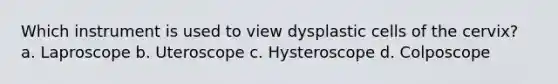 Which instrument is used to view dysplastic cells of the cervix? a. Laproscope b. Uteroscope c. Hysteroscope d. Colposcope