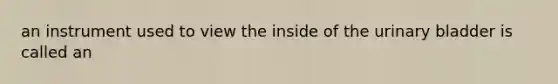 an instrument used to view the inside of the urinary bladder is called an