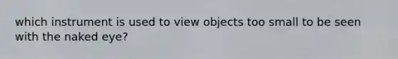 which instrument is used to view objects too small to be seen with the naked eye?