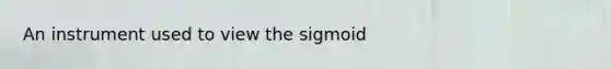 An instrument used to view the sigmoid