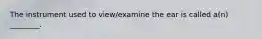 The instrument used to view/examine the ear is called a(n) ________.
