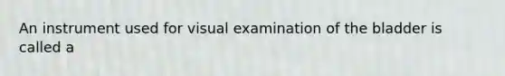 An instrument used for visual examination of the bladder is called a