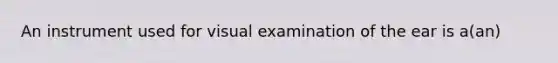 An instrument used for visual examination of the ear is a(an)