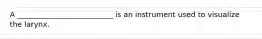 A __________________________ is an instrument used to visualize the larynx.