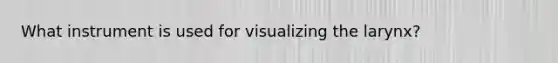 What instrument is used for visualizing the larynx?