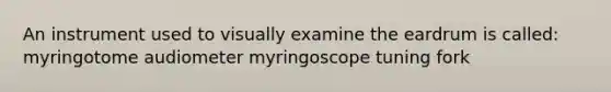 An instrument used to visually examine the eardrum is called: myringotome audiometer myringoscope tuning fork