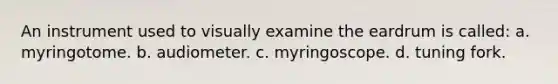 An instrument used to visually examine the eardrum is called: a. myringotome. b. audiometer. c. myringoscope. d. tuning fork.