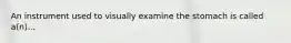 An instrument used to visually examine the stomach is called a(n)...