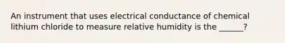 An instrument that uses electrical conductance of chemical lithium chloride to measure relative humidity is the ______?