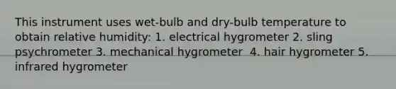 This instrument uses wet-bulb and dry-bulb temperature to obtain relative humidity:​ 1. ​electrical hygrometer 2. ​sling psychrometer 3. ​mechanical hygrometer ​ 4. hair hygrometer 5. ​infrared hygrometer