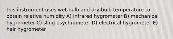 this instrument uses wet-bulb and dry-bulb temperature to obtain relative humidity A) infrared hygrometer B) mechanical hygrometer C) sling psychrometer D) electrical hygrometer E) hair hygrometer