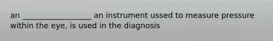 an __________________ an instrument ussed to measure pressure within the eye, is used in the diagnosis