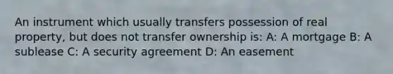 An instrument which usually transfers possession of real property, but does not transfer ownership is: A: A mortgage B: A sublease C: A security agreement D: An easement