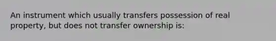 An instrument which usually transfers possession of real property, but does not transfer ownership is: