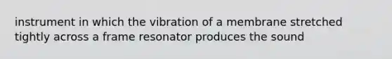 instrument in which the vibration of a membrane stretched tightly across a frame resonator produces the sound