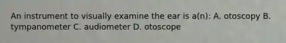 An instrument to visually examine the ear is a(n): A. otoscopy B. tympanometer C. audiometer D. otoscope