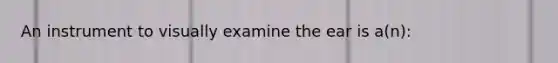 An instrument to visually examine the ear is a(n):
