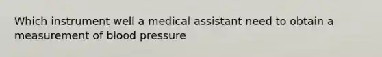 Which instrument well a medical assistant need to obtain a measurement of blood pressure